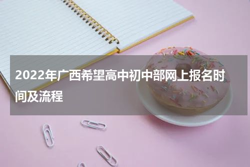 2022年广西希望高中初中部网上报名时间及流程