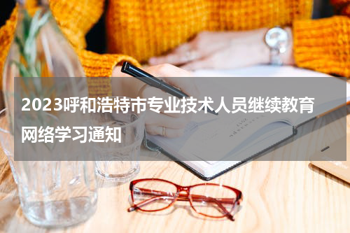 2023呼和浩特市专业技术人员继续教育网络学习通知