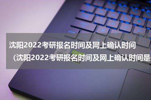 沈阳2022考研报名时间及网上确认时间（沈阳2022考研报名时间及网上确认时间是多少）