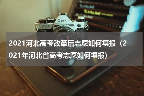 2021河北高考改革后志愿如何填报（2021年河北省高考志愿如何填报）