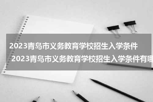 2023青岛市义务教育学校招生入学条件 2023青岛市义务教育学校招生入学条件有哪些
