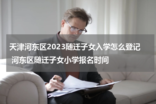 天津河东区2023随迁子女入学怎么登记 河东区随迁子女小学报名时间