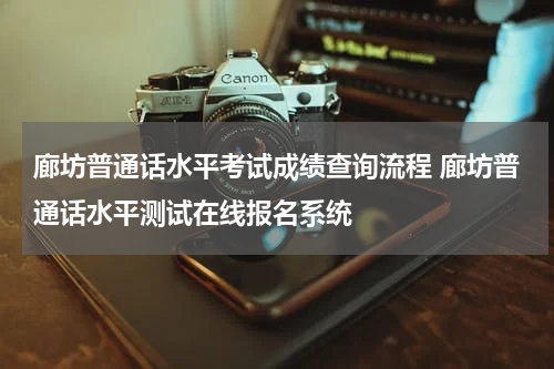 廊坊普通话水平考试成绩查询流程 廊坊普通话水平测试在线报名系统