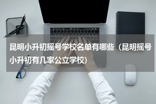 昆明小升初摇号学校名单有哪些（昆明摇号小升初有几家公立学校）