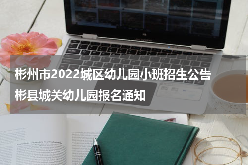 彬州市2022城区幼儿园小班招生公告 彬县城关幼儿园报名通知