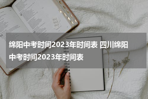 绵阳中考时间2023年时间表 四川绵阳中考时间2023年时间表
