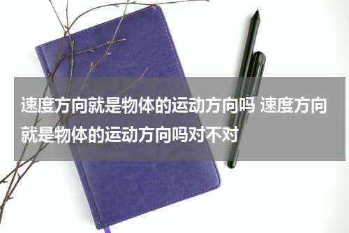 速度方向就是物体的运动方向吗 速度方向就是物体的运动方向吗对不对