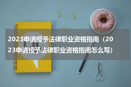 2023申请授予法律职业资格指南（2023申请授予法律职业资格指南怎么写）