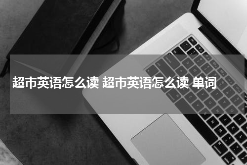 超市英语怎么读 超市英语怎么读 单词