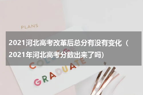 2021河北高考改革后总分有没有变化（2021年河北高考分数出来了吗）