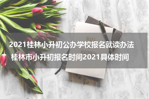 2021桂林小升初公办学校报名就读办法 桂林市小升初报名时间2021具体时间