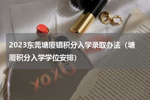 2023东莞塘厦镇积分入学录取办法（塘厦积分入学学位安排）