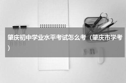 肇庆初中学业水平考试怎么考（肇庆市学考）