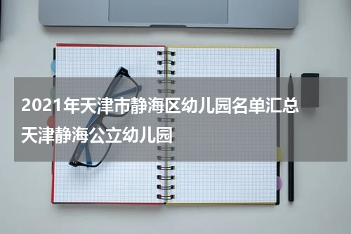 2021年天津市静海区幼儿园名单汇总 天津静海公立幼儿园