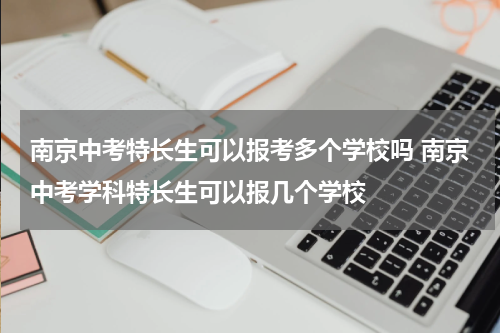南京中考特长生可以报考多个学校吗 南京中考学科特长生可以报几个学校