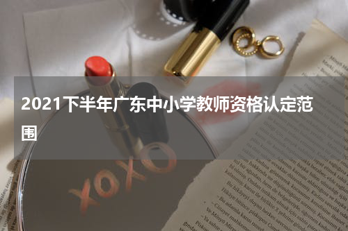 2021下半年广东中小学教师资格认定范围