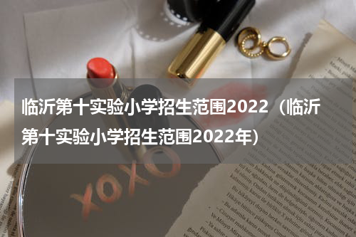 临沂第十实验小学招生范围2022（临沂第十实验小学招生范围2022年）
