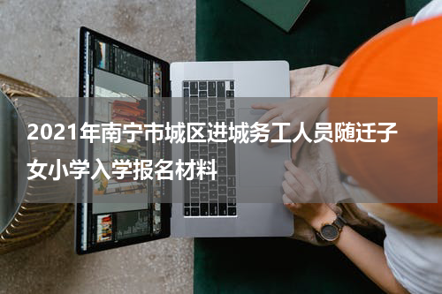 2021年南宁市城区进城务工人员随迁子女小学入学报名材料