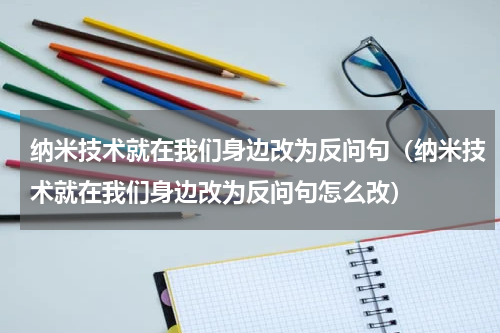 纳米技术就在我们身边改为反问句（纳米技术就在我们身边改为反问句怎么改）