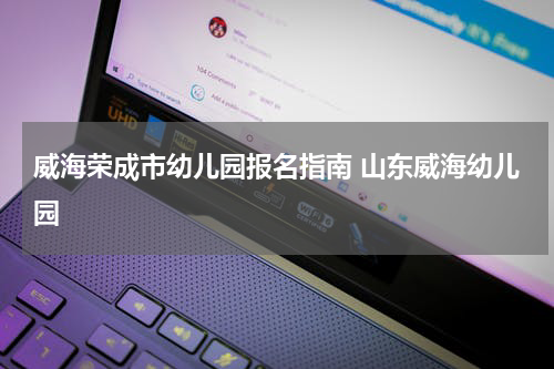 威海荣成市幼儿园报名指南 山东威海幼儿园