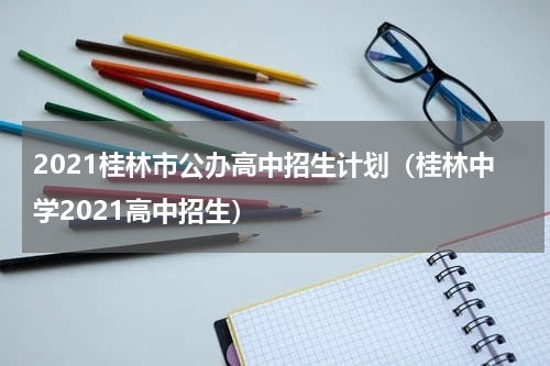 2021桂林市公办高中招生计划（桂林中学2021高中招生）