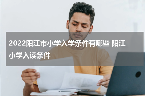 2022阳江市小学入学条件有哪些 阳江小学入读条件
