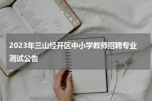2023年三山经开区中小学教师招聘专业测试公告