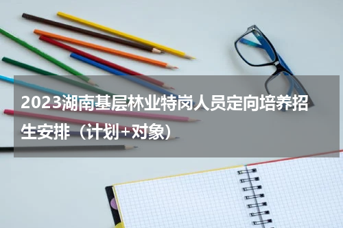 2023湖南基层林业特岗人员定向培养招生安排（计划+对象）