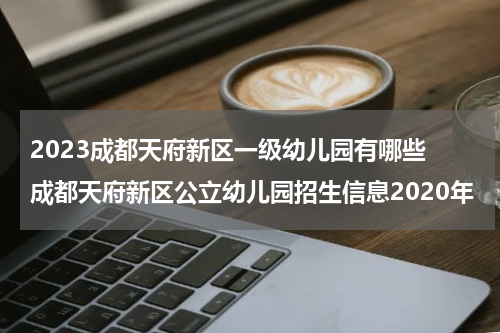 2023成都天府新区一级幼儿园有哪些 成都天府新区公立幼儿园招生信息2020年