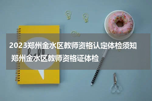2023郑州金水区教师资格认定体检须知 郑州金水区教师资格证体检