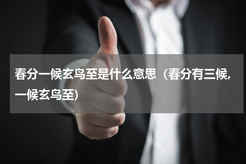 春分一候玄鸟至是什么意思（春分有三候,一候玄鸟至）