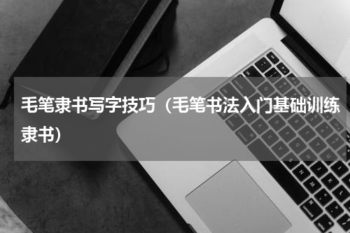 毛笔隶书写字技巧（毛笔书法入门基础训练隶书）