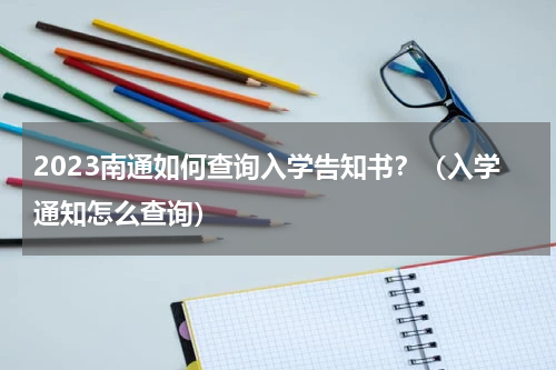 2023南通如何查询入学告知书？（入学通知怎么查询）