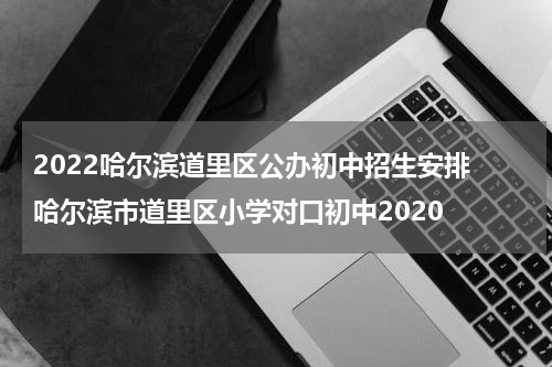 2022哈尔滨道里区公办初中招生安排 哈尔滨市道里区小学对口初中2020