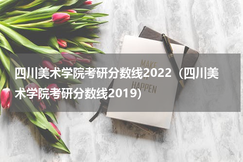 四川美术学院考研分数线2022（四川美术学院考研分数线2019）
