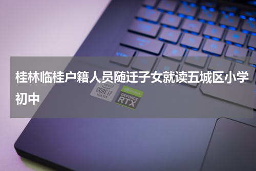 桂林临桂户籍人员随迁子女就读五城区小学初中