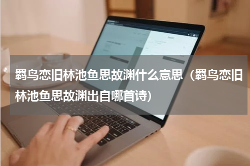 羁鸟恋旧林池鱼思故渊什么意思（羁鸟恋旧林池鱼思故渊出自哪首诗）