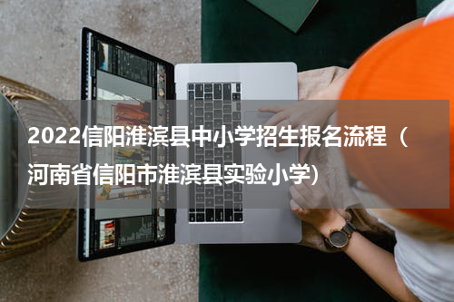 2022信阳淮滨县中小学招生报名流程（河南省信阳市淮滨县实验小学）