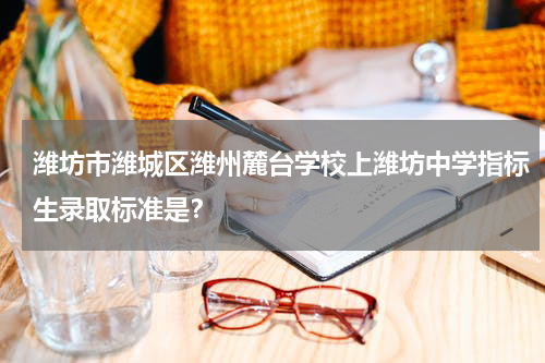 潍坊市潍城区潍州麓台学校上潍坊中学指标生录取标准是？