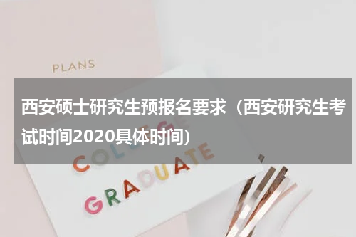 西安硕士研究生预报名要求（西安研究生考试时间2020具体时间）