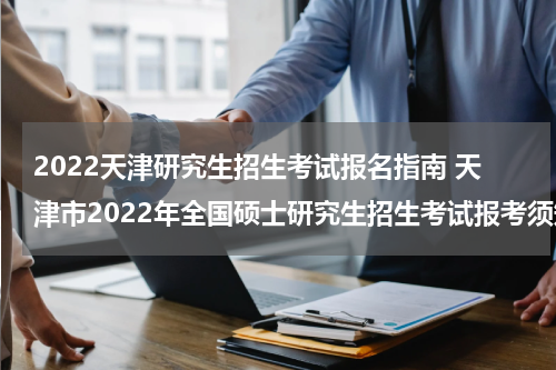 2022天津研究生招生考试报名指南 天津市2022年全国硕士研究生招生考试报考须知