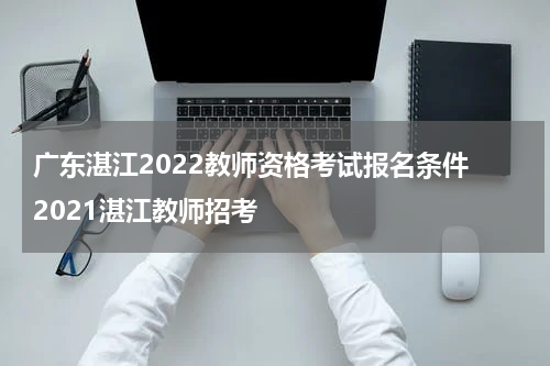 广东湛江2022教师资格考试报名条件 2021湛江教师招考