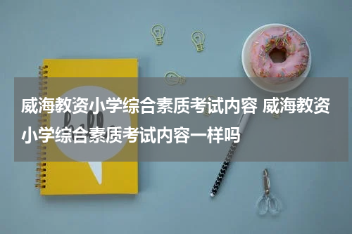 威海教资小学综合素质考试内容 威海教资小学综合素质考试内容一样吗