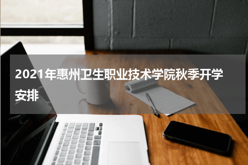 2021年惠州卫生职业技术学院秋季开学安排
