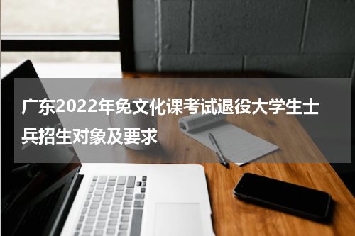 广东2022年免文化课考试退役大学生士兵招生对象及要求