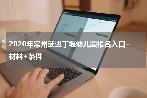 2020年常州武进丁堰幼儿园报名入口+材料+条件