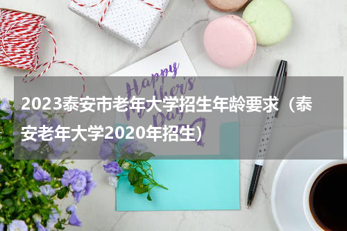 2023泰安市老年大学招生年龄要求（泰安老年大学2020年招生）