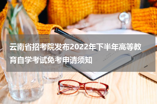 云南省招考院发布2022年下半年高等教育自学考试免考申请须知
