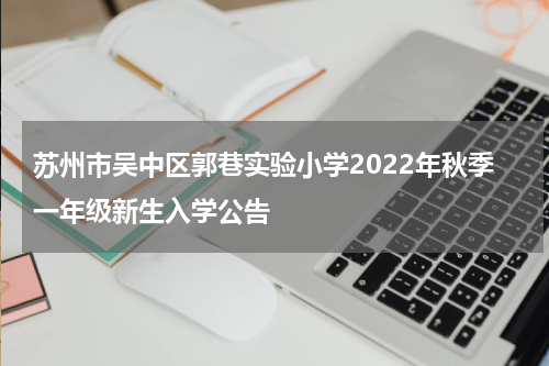 苏州市吴中区郭巷实验小学2022年秋季一年级新生入学公告
