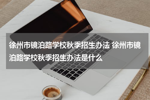 徐州市镜泊路学校秋季招生办法 徐州市镜泊路学校秋季招生办法是什么